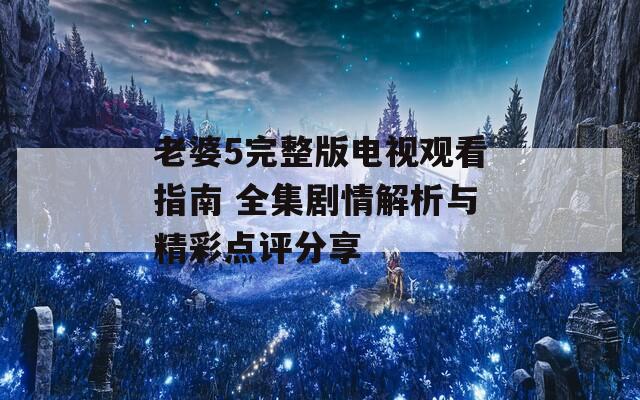 老婆5完整版電視觀看指南 全集劇情解析與精彩點(diǎn)評(píng)分享