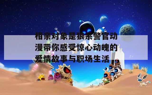 相親對(duì)象是狼系警官動(dòng)漫帶你感受驚心動(dòng)魄的愛(ài)情故事與職場(chǎng)生活