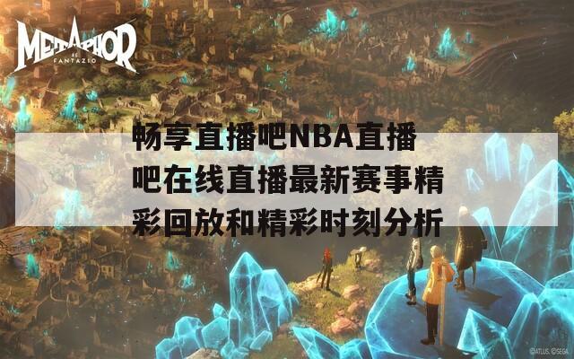 暢享直播吧NBA直播吧在線直播最新賽事精彩回放和精彩時(shí)刻分析