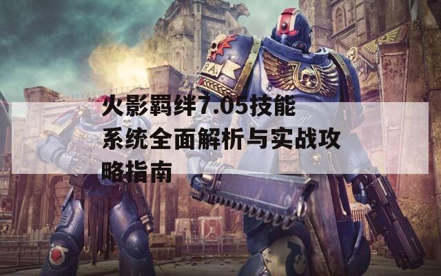 火影羈絆7.05技能系統(tǒng)全面解析與實(shí)戰(zhàn)攻略指南