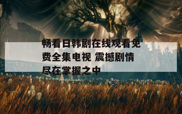 暢看日韓劇在線觀看免費(fèi)全集電視 震撼劇情盡在掌握之中