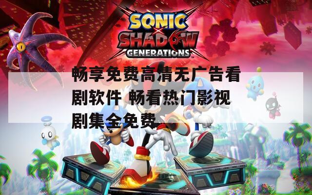 暢享免費高清無廣告看劇軟件 暢看熱門影視劇集全免費