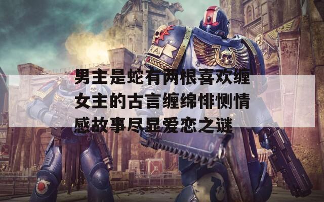 男主是蛇有兩根喜歡纏女主的古言纏綿悱惻情感故事盡顯愛戀之謎