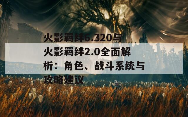 火影羈絆6.320與火影羈絆2.0全面解析：角色、戰(zhàn)斗系統(tǒng)與攻略建議