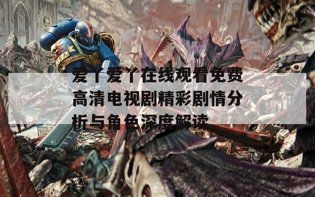 愛丫愛丫在線觀看免費高清電視劇精彩劇情分析與角色深度解讀