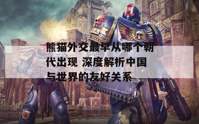 熊貓外交最早從哪個朝代出現(xiàn) 深度解析中國與世界的友好關(guān)系