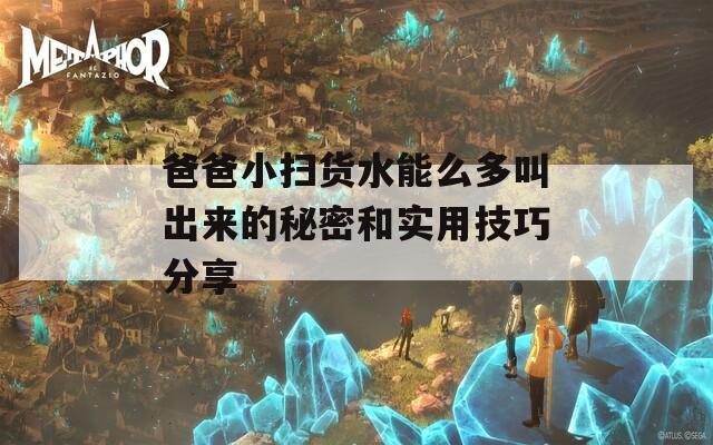 爸爸小掃貨水能么多叫出來的秘密和實(shí)用技巧分享