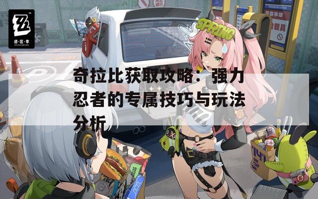 奇拉比獲取攻略：強(qiáng)力忍者的專屬技巧與玩法分析