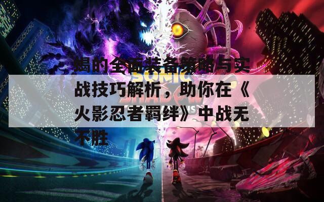 蝎的全面裝備策略與實(shí)戰(zhàn)技巧解析，助你在《火影忍者羈絆》中戰(zhàn)無不勝
