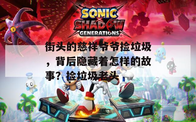 街頭的慈祥爺爺撿垃圾，背后隱藏著怎樣的故事？撿垃圾老頭
