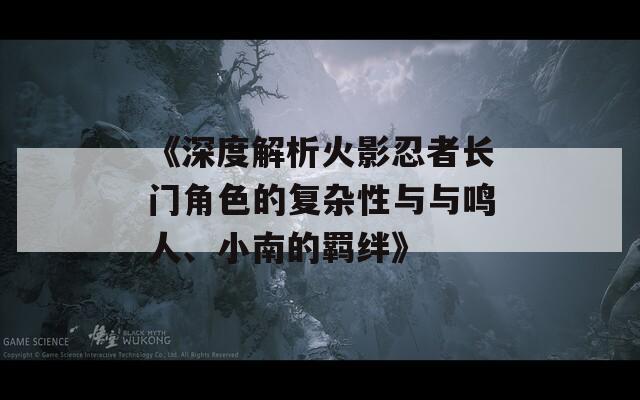 《深度解析火影忍者長門角色的復(fù)雜性與與鳴人、小南的羈絆》