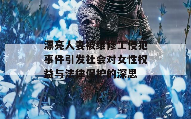 漂亮人妻被維修工侵犯事件引發(fā)社會對女性權(quán)益與法律保護(hù)的深思