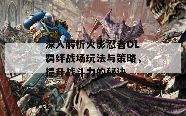深入解析火影忍者OL羈絆戰(zhàn)場玩法與策略，提升戰(zhàn)斗力的秘訣