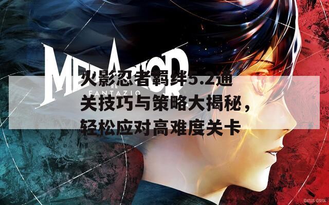 火影忍者羈絆5.2通關(guān)技巧與策略大揭秘，輕松應(yīng)對高難度關(guān)卡
