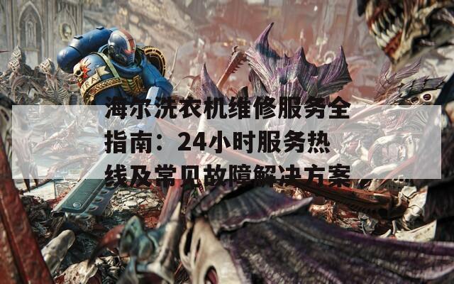海爾洗衣機(jī)維修服務(wù)全指南：24小時(shí)服務(wù)熱線及常見(jiàn)故障解決方案
