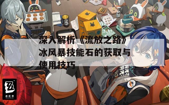 深入解析《流放之路》冰風(fēng)暴技能石的獲取與使用技巧