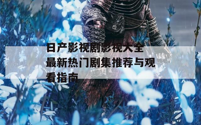 日產(chǎn)影視劇影視大全 最新熱門劇集推薦與觀看指南