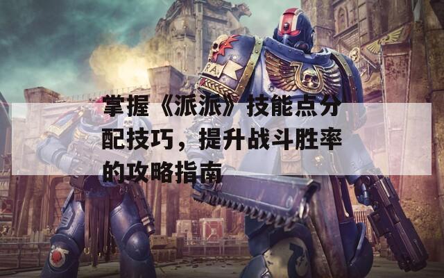 掌握《派派》技能點(diǎn)分配技巧，提升戰(zhàn)斗勝率的攻略指南