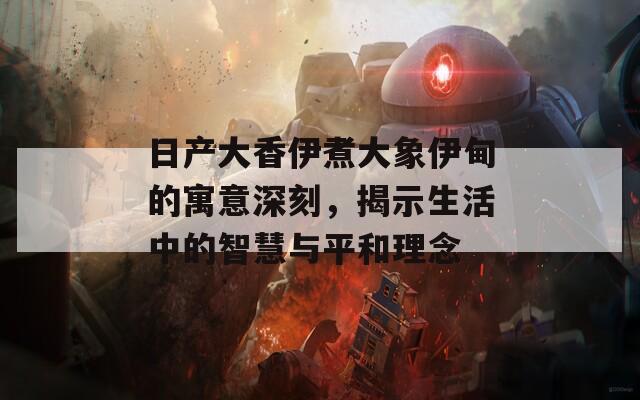 日產(chǎn)大香伊煮大象伊甸的寓意深刻，揭示生活中的智慧與平和理念