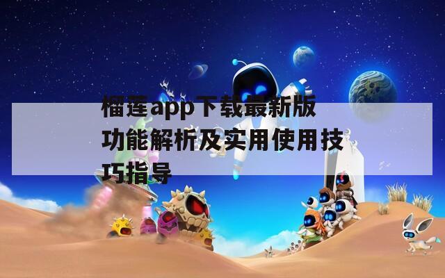 榴蓮app下載最新版功能解析及實用使用技巧指導
