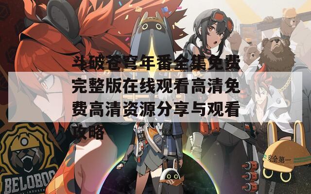 斗破蒼穹年番全集免費(fèi)完整版在線(xiàn)觀(guān)看高清免費(fèi)高清資源分享與觀(guān)看攻略