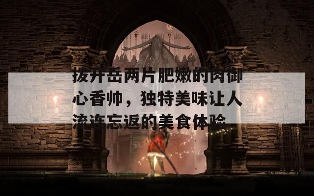 撥開岳兩片肥嫩的肉御心香帥，獨特美味讓人流連忘返的美食體驗