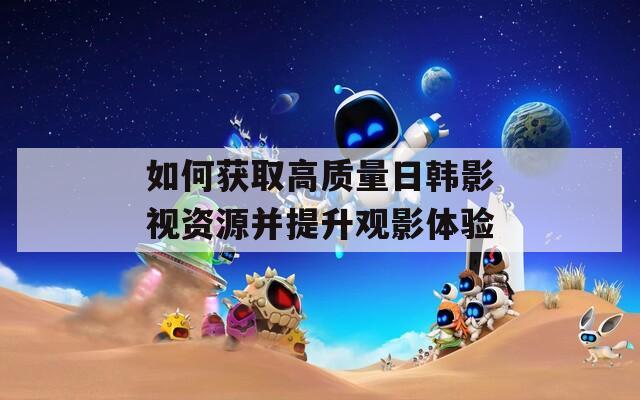 如何獲取高質(zhì)量日韓影視資源并提升觀影體驗(yàn)