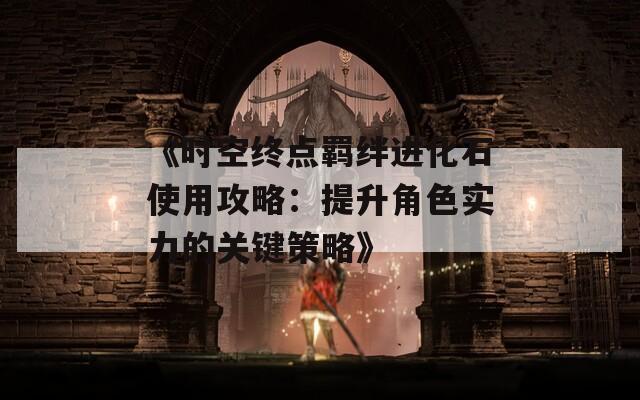 《時空終點羈絆進化石使用攻略：提升角色實力的關鍵策略》