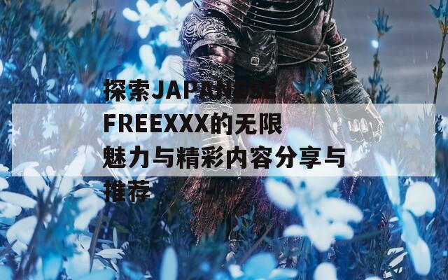 探索JAPANESEFREEXXX的無(wú)限魅力與精彩內(nèi)容分享與推薦