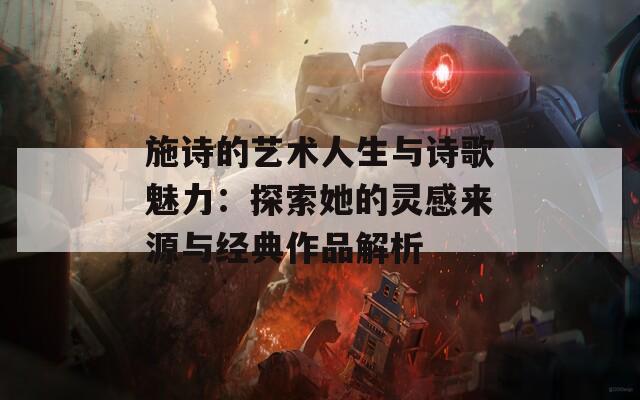 施詩(shī)的藝術(shù)人生與詩(shī)歌魅力：探索她的靈感來(lái)源與經(jīng)典作品解析