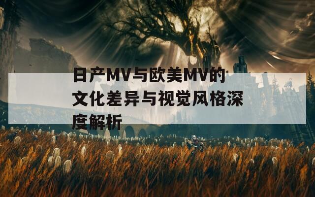 日產(chǎn)MV與歐美MV的文化差異與視覺風(fēng)格深度解析