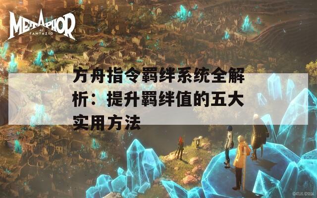 方舟指令羈絆系統(tǒng)全解析：提升羈絆值的五大實用方法