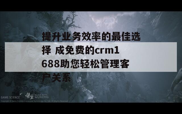 提升業(yè)務(wù)效率的最佳選擇 成免費(fèi)的crm1688助您輕松管理客戶(hù)關(guān)系