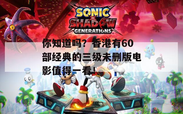你知道嗎？香港有60部經(jīng)典的三級(jí)未刪版電影值得一看！