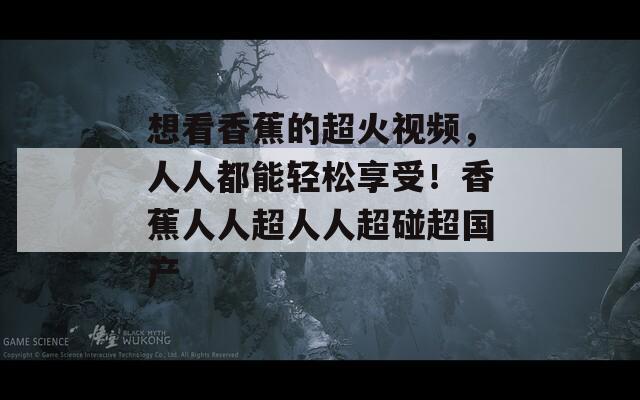 想看香蕉的超火視頻，人人都能輕松享受！香蕉人人超人人超碰超國產(chǎn)