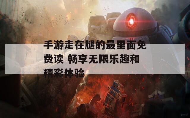 手游走在腿的最里面免費(fèi)讀 暢享無限樂趣和精彩體驗(yàn)