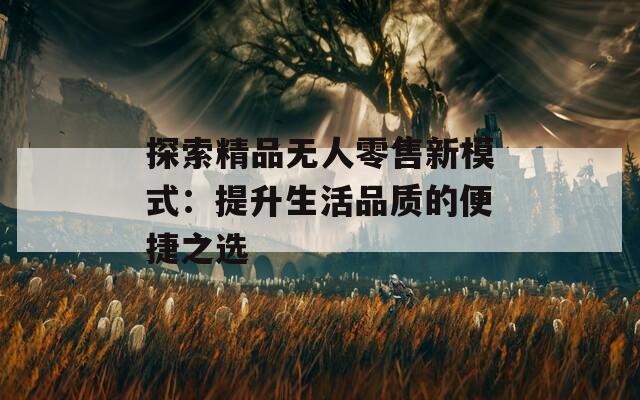 探索精品無人零售新模式：提升生活品質(zhì)的便捷之選