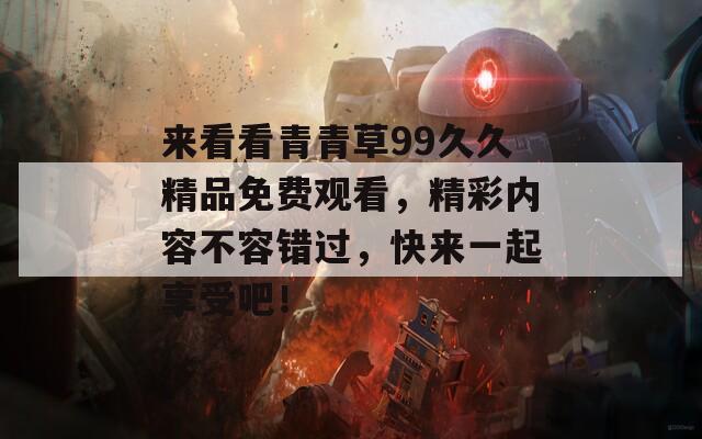 來看看青青草99久久精品免費觀看，精彩內(nèi)容不容錯過，快來一起享受吧！