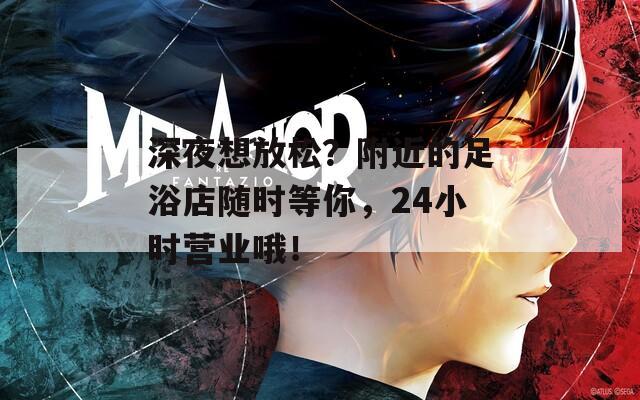 深夜想放松？附近的足浴店隨時(shí)等你，24小時(shí)營(yíng)業(yè)哦！