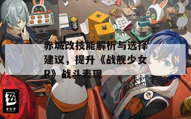 赤城改技能解析與選擇建議，提升《戰(zhàn)艦少女R》戰(zhàn)斗表現(xiàn)