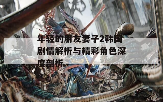年輕的朋友妻子2韓國(guó)劇情解析與精彩角色深度剖析