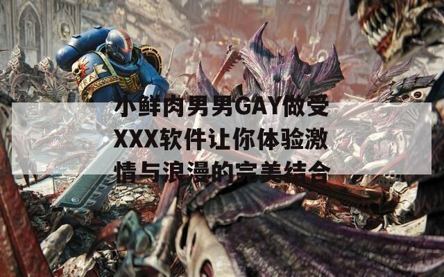 小鮮肉男男GAY做受XXX軟件讓你體驗(yàn)激情與浪漫的完美結(jié)合