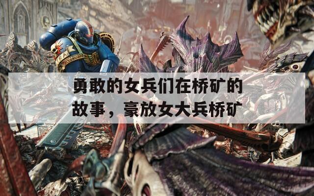 勇敢的女兵們在橋礦的故事，豪放女大兵橋礦