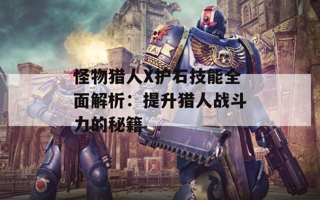 怪物獵人X護石技能全面解析：提升獵人戰(zhàn)斗力的秘籍