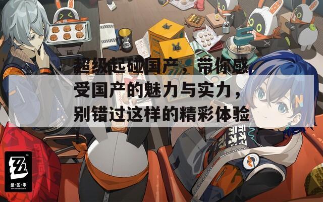 超級起碰國產(chǎn)，帶你感受國產(chǎn)的魅力與實(shí)力，別錯(cuò)過這樣的精彩體驗(yàn)！