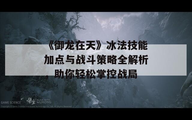 《御龍在天》冰法技能加點與戰(zhàn)斗策略全解析，助你輕松掌控戰(zhàn)局