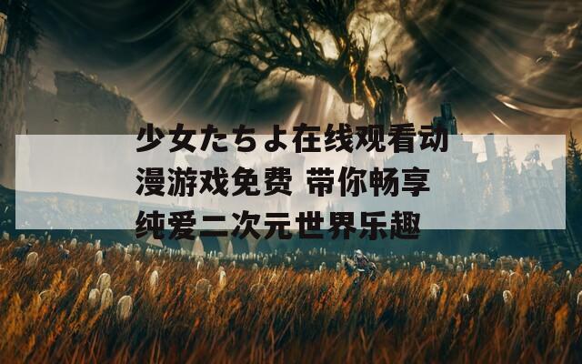 少女たちよ在線觀看動漫游戲免費 帶你暢享純愛二次元世界樂趣