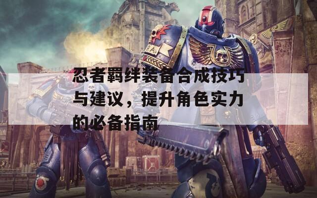 忍者羈絆裝備合成技巧與建議，提升角色實力的必備指南