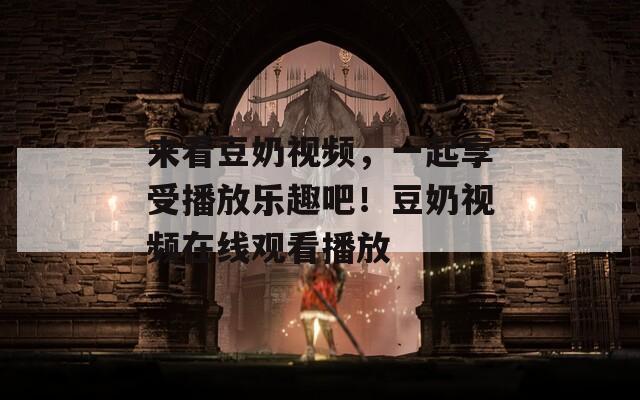 來看豆奶視頻，一起享受播放樂趣吧！豆奶視頻在線觀看播放