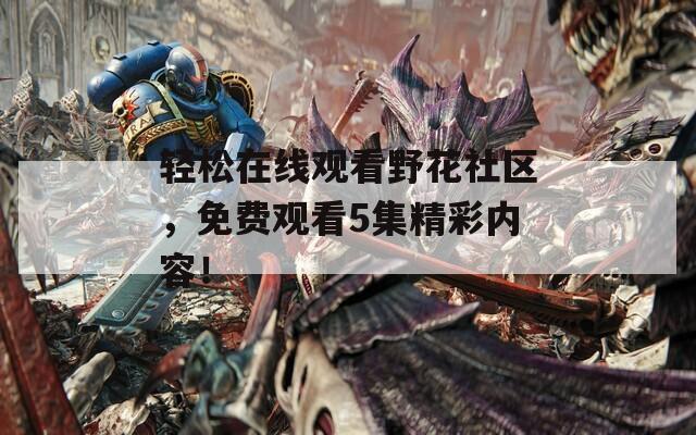 輕松在線觀看野花社區(qū)，免費觀看5集精彩內(nèi)容！